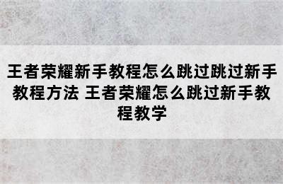 王者荣耀新手教程怎么跳过跳过新手教程方法 王者荣耀怎么跳过新手教程教学